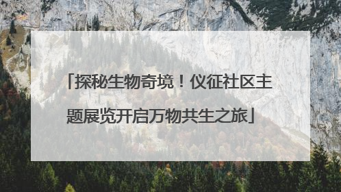 探秘生物奇境！仪征社区主题展览开启万物共生之旅