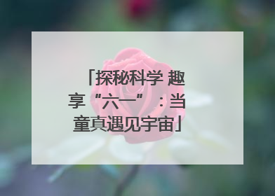 探秘科学 趣享“六一”：当童真遇见宇宙