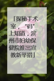 探秘手术室，“码”上知道，滨州市妇幼保健院推出宣教新举措