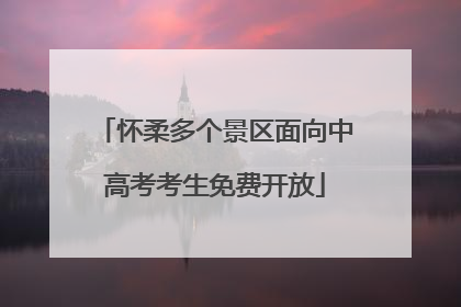 怀柔多个景区面向中高考考生免费开放