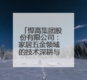 悍高集团股份有限公司：家居五金领域的技术深耕与上市进阶之路