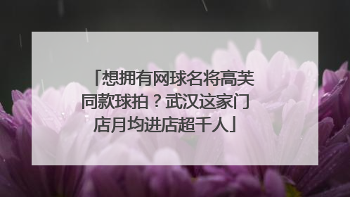 想拥有网球名将高芙同款球拍？武汉这家门店月均进店超千人