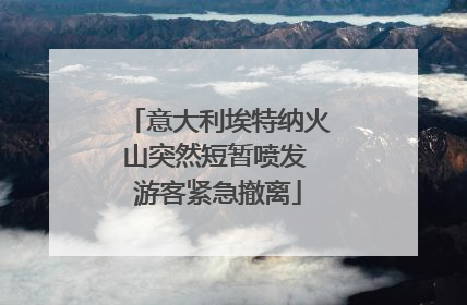 意大利埃特纳火山突然短暂喷发 游客紧急撤离