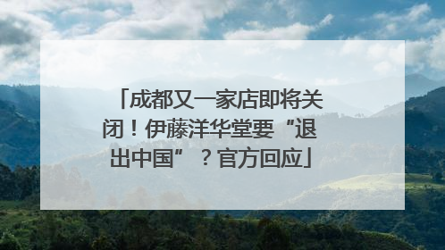成都又一家店即将关闭！伊藤洋华堂要“退出中国”？官方回应
