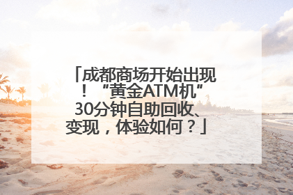 成都商场开始出现！“黄金ATM机”30分钟自助回收、变现，体验如何？