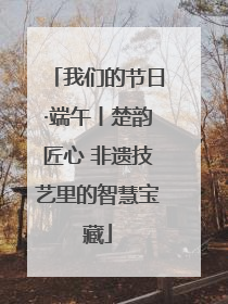 我们的节日·端午丨楚韵匠心 非遗技艺里的智慧宝藏