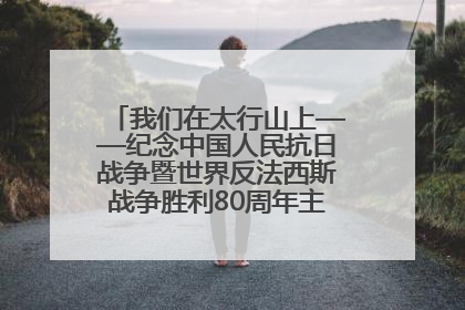 我们在太行山上——纪念中国人民抗日战争暨世界反法西斯战争胜利80周年主题征文活动