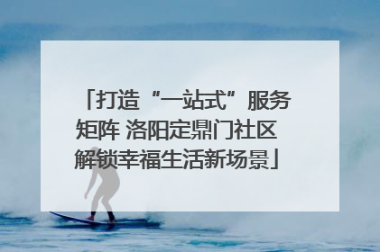 打造“一站式”服务矩阵 洛阳定鼎门社区解锁幸福生活新场景
