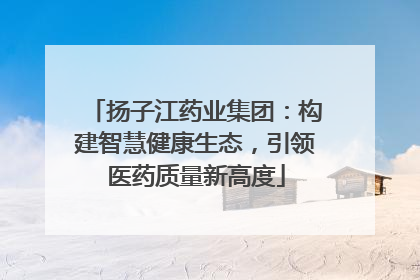 扬子江药业集团:构建智慧健康生态,引领医药质量新高度