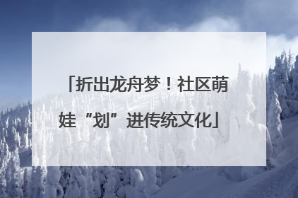 折出龙舟梦！社区萌娃“划”进传统文化