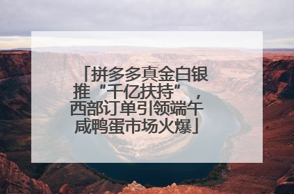 拼多多真金白银推“千亿扶持”，西部订单引领端午咸鸭蛋市场火爆
