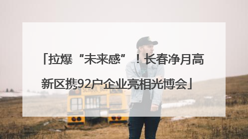 拉爆“未来感”！长春净月高新区携92户企业亮相光博会