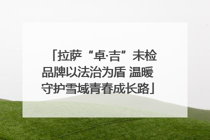 拉萨“卓·吉”未检品牌以法治为盾 温暖守护雪域青春成长路