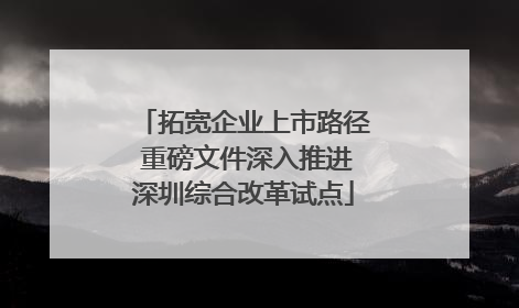 拓宽企业上市路径 重磅文件深入推进深圳综合改革试点