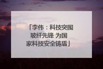 李伟：科技突围 玻纤先锋 为国家科技安全铸盾