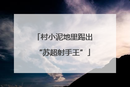 村小泥地里踢出“苏超射手王”