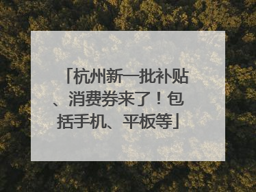 杭州新一批补贴、消费券来了！包括手机、平板等