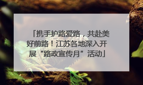 携手护路爱路，共赴美好前路！江苏各地深入开展“路政宣传月”活动