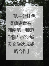 携手让红色资源更青春 湖南第一师范学院与长沙城发文旅达成战略合作
