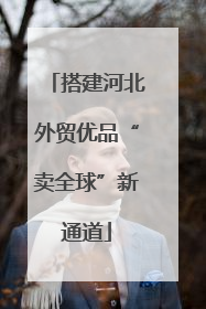 搭建河北外贸优品“卖全球”新通道