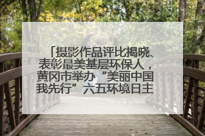 摄影作品评比揭晓、表彰最美基层环保人，黄冈市举办“美丽中国我先行”六五环境日主题宣传活动