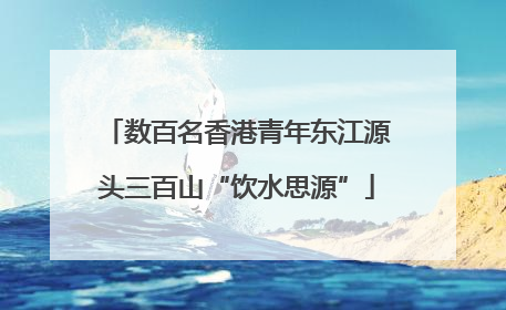 数百名香港青年东江源头三百山“饮水思源”