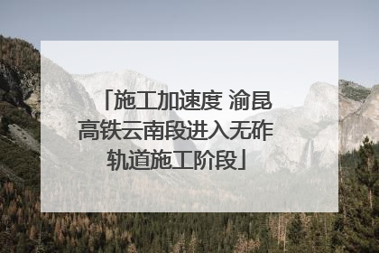 施工加速度 渝昆高铁云南段进入无砟轨道施工阶段
