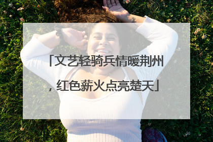 文艺轻骑兵情暖荆州，红色薪火点亮楚天