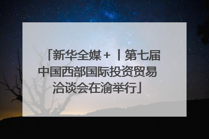 新华全媒＋丨第七届中国西部国际投资贸易洽谈会在渝举行