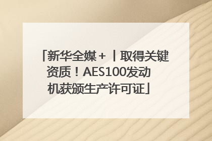 新华全媒＋丨取得关键资质！AES100发动机获颁生产许可证