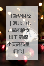 新华财经｜河北：电力赋能粮食烘干 确保小麦高质量归仓