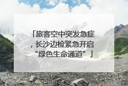 旅客空中突发急症，长沙边检紧急开启“绿色生命通道”