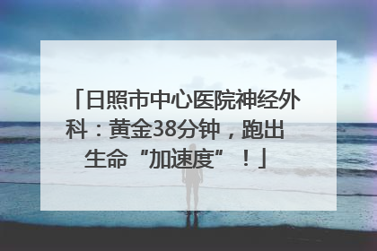 日照市中心医院神经外科：黄金38分钟，跑出生命“加速度”！