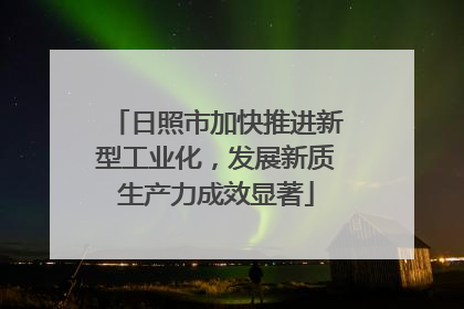 日照市加快推进新型工业化，发展新质生产力成效显著