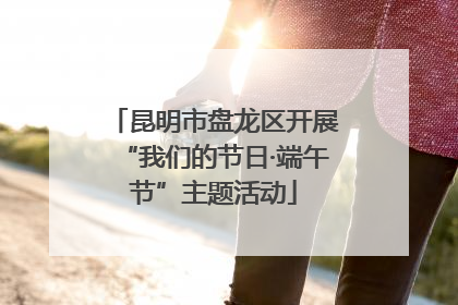 昆明市盘龙区开展“我们的节日·端午节”主题活动