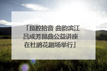 昆腔拾音 曲韵滨江 吕成芳昆曲公益讲座在杜鹃花剧场举行