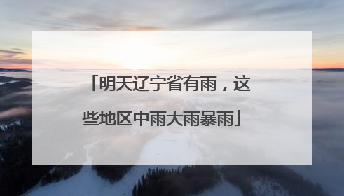 明天辽宁省有雨，这些地区中雨大雨暴雨