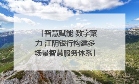智慧赋能 数字聚力 江阴银行构建多场景智慧服务体系