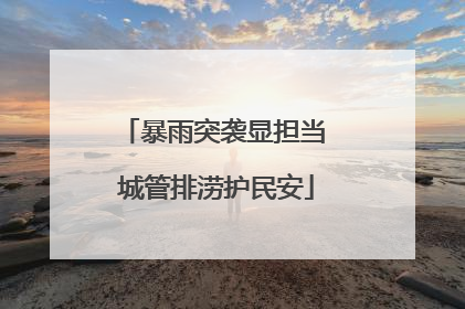 暴雨突袭显担当 城管排涝护民安