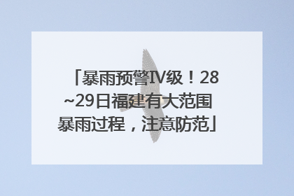 暴雨预警Ⅳ级！28~29日福建有大范围暴雨过程，注意防范