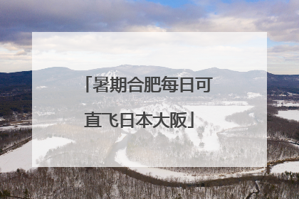 暑期合肥每日可直飞日本大阪