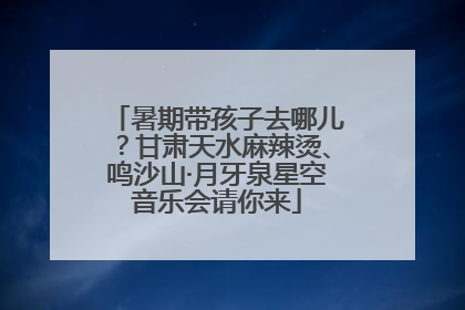 暑期带孩子去哪儿？甘肃天水麻辣烫、鸣沙山·月牙泉星空音乐会请你来