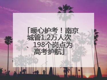 暖心护考！南京城管1.2万人次、198个岗点为高考护航