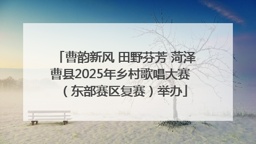 曹韵新风 田野芬芳 菏泽曹县2025年乡村歌唱大赛（东部赛区复赛）举办