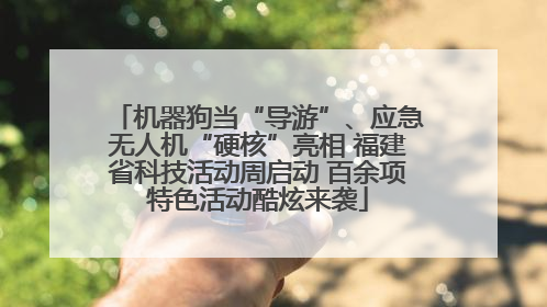 机器狗当“导游”、应急无人机“硬核”亮相 福建省科技活动周启动 百余项特色活动酷炫来袭