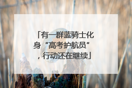 有一群蓝骑士化身“高考护航员”，行动还在继续