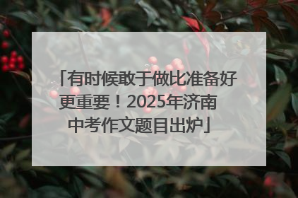 有时候敢于做比准备好更重要！2025年济南中考作文题目出炉