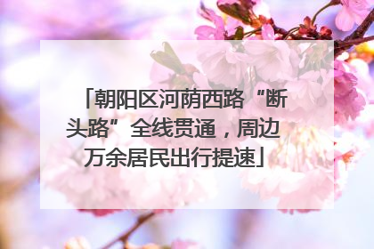 朝阳区河荫西路“断头路”全线贯通，周边万余居民出行提速