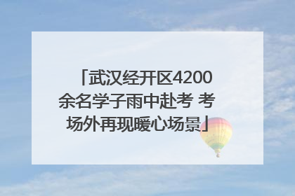 武汉经开区4200余名学子雨中赴考 考场外再现暖心场景