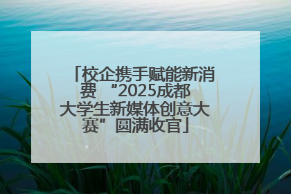 校企携手赋能新消费 “2025成都大学生新媒体创意大赛”圆满收官